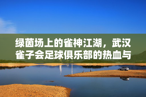 绿茵场上的雀神江湖，武汉雀子会足球俱乐部的热血与坚守，雀神江湖绿茵热血，武汉雀子会的坚守