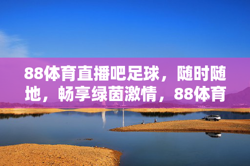 88体育直播吧足球，随时随地，畅享绿茵激情，88体育直播吧足球，随时随地畅享绿茵激情