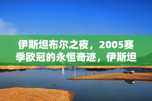伊斯坦布尔之夜，2005赛季欧冠的永恒奇迹，伊斯坦布尔之夜，2005赛季欧冠永恒奇迹