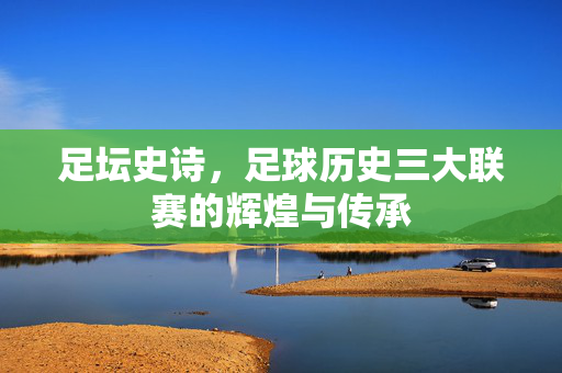 足坛史诗,足球历史三大联赛的辉煌与传承