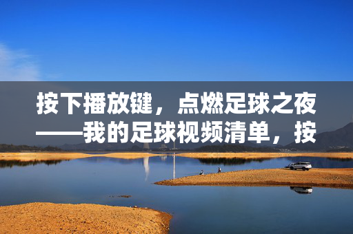 按下播放键，点燃足球之夜——我的足球视频清单，按下播放键，点燃足球之夜，我的足球视频清单