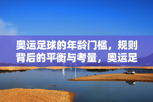 奥运足球的年龄门槛,规则背后的平衡与考量,奥运足球年龄门槛,规则背后的平衡与考量