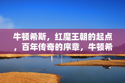 牛顿希斯，红魔王朝的起点，百年传奇的序章，牛顿希斯，红魔王朝起点，百年传奇序章
