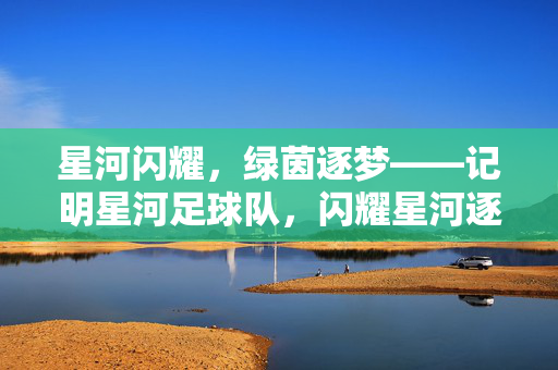 星河闪耀，绿茵逐梦——记明星河足球队，闪耀星河逐梦绿茵——明星河足球队