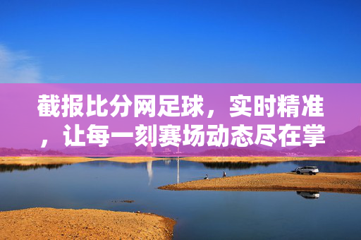 截报比分网足球，实时精准，让每一刻赛场动态尽在掌握，实时精准足球比分，赛场动态尽在掌握