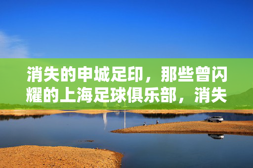 消失的申城足印，那些曾闪耀的上海足球俱乐部，消失的申城足印，曾闪耀的上海足球俱乐部