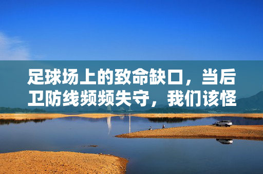 足球场上的致命缺口，当后卫防线频频失守，我们该怪谁？防线致命缺口，失守之责归谁？
