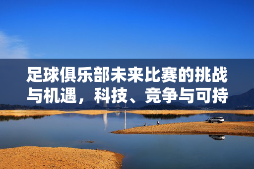 足球俱乐部未来比赛的挑战与机遇，科技、竞争与可持续发展，足球俱乐部未来比赛，科技、竞争与可持续发展交织下的挑战与机遇