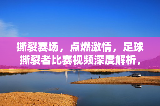 撕裂赛场，点燃激情，足球撕裂者比赛视频深度解析，撕裂赛场，点燃激情，足球撕裂者比赛视频深度解析
