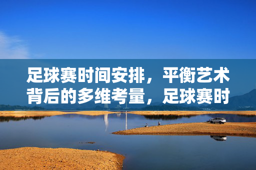 足球赛时间安排，平衡艺术背后的多维考量，足球赛时间安排，多维考量的平衡艺术