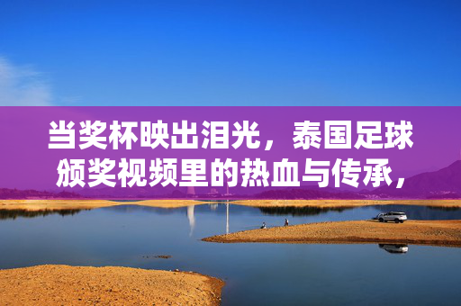 当奖杯映出泪光，泰国足球颁奖视频里的热血与传承，泪光映奖杯，热血续传承，泰国足球颁奖时刻