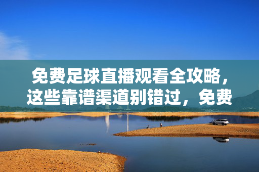 免费足球直播观看全攻略，这些靠谱渠道别错过，免费足球直播全攻略，靠谱渠道别错过
