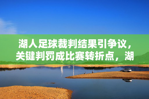 湖人足球裁判结果引争议，关键判罚成比赛转折点，湖人足球关键判罚引争议，成比赛转折点