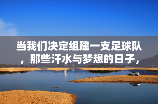 当我们决定组建一支足球队，那些汗水与梦想的日子，汗水与梦想，我们的足球队组建时光