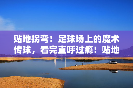 贴地拐弯！足球场上的魔术传球，看完直呼过瘾！贴地拐弯！足球魔术传球，过瘾！