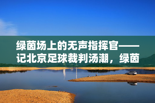 绿茵场上的无声指挥官——记北京足球裁判汤潮，绿茵场无声指挥官——北京足球裁判汤潮