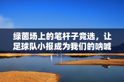 绿茵场上的笔杆子竞选，让足球队小报成为我们的呐喊主场！绿茵笔杆子竞选，小报成呐喊主场