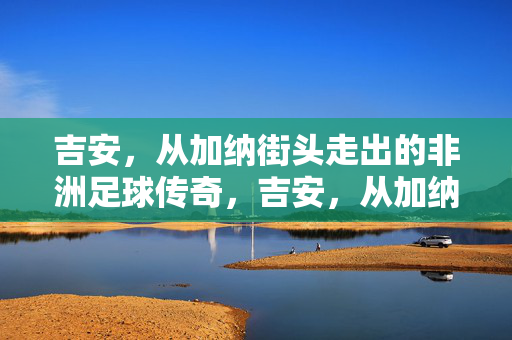 吉安，从加纳街头走出的非洲足球传奇，吉安，从加纳街头走出的非洲足球传奇