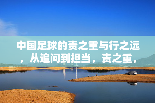 中国足球的责之重与行之远，从追问到担当，责之重，行之远，中国足球的追问与担当