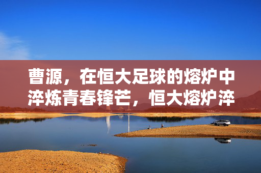 曹源，在恒大足球的熔炉中淬炼青春锋芒，恒大熔炉淬炼曹源青春锋芒