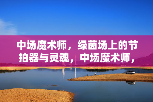 中场魔术师，绿茵场上的节拍器与灵魂，中场魔术师，绿茵场的节拍器与灵魂