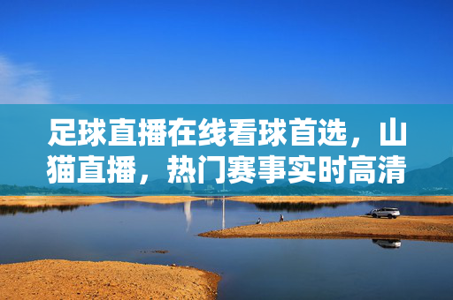 足球直播在线看球首选，山猫直播，热门赛事实时高清直击，山猫直播，足球赛事实时高清首选
