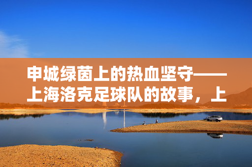 申城绿茵上的热血坚守——上海洛克足球队的故事，上海洛克足球队，申城绿茵上的热血坚守
