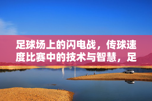 足球场上的闪电战，传球速度比赛中的技术与智慧，足球闪电战，传球速度的技术与智慧