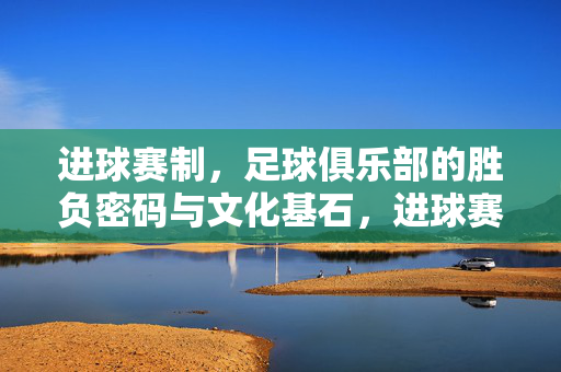 进球赛制,足球俱乐部的胜负密码与文化基石,进球赛制,足球俱乐部的胜负密码与文化基石