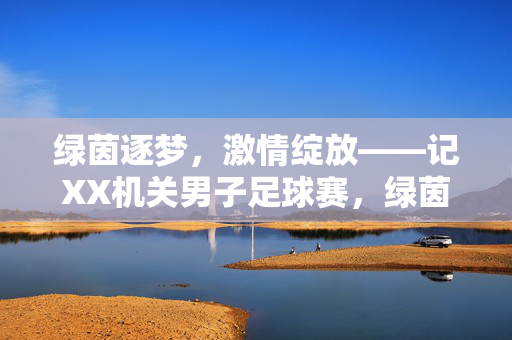 绿茵逐梦，激情绽放——记XX机关男子足球赛，绿茵逐梦，激情绽放——XX机关男子足球赛