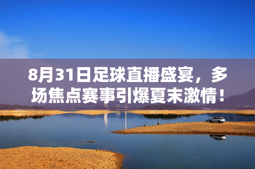 8月31日足球直播盛宴,多场焦点赛事引爆夏末激情!8月31日足球直播盛宴,焦点赛事引爆夏末激情