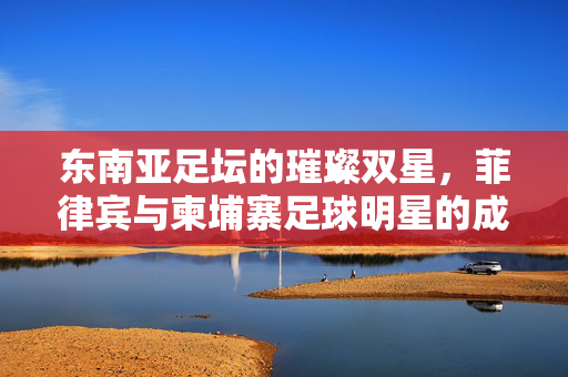 东南亚足坛的璀璨双星,菲律宾与柬埔寨足球明星的成长之路,东南亚足坛双星,菲律宾与柬埔寨足球明星成长之路