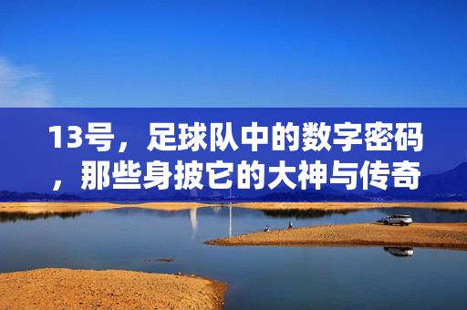 13号,足球队中的数字密码,那些身披它的大神与传奇,13号,足球队中的数字密码与传奇大神