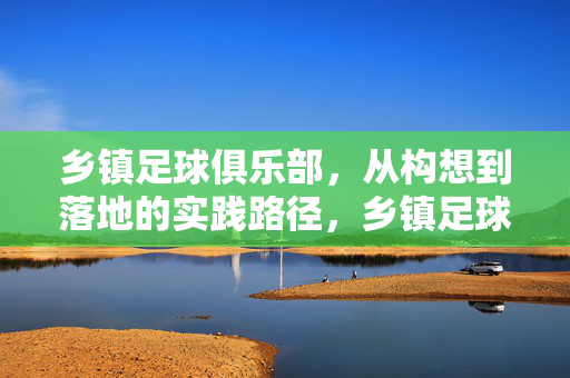 乡镇足球俱乐部，从构想到落地的实践路径，乡镇足球俱乐部，从构想到落地的实践路径