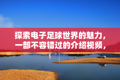 探索电子足球世界的魅力，一部不容错过的介绍视频，探索电子足球世界的魅力，一部不容错过的介绍视频