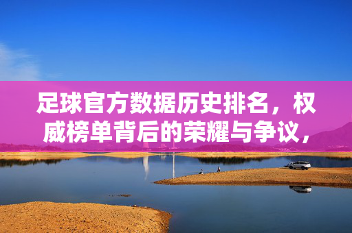 足球官方数据历史排名,权威榜单背后的荣耀与争议,足球官方历史排名,权威榜单的荣耀与争议