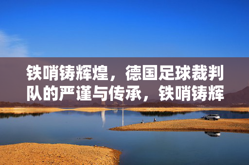 铁哨铸辉煌，德国足球裁判队的严谨与传承，铁哨铸辉煌，德国足球裁判队的严谨传承