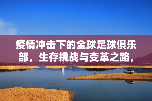 疫情冲击下的全球足球俱乐部，生存挑战与变革之路，疫情冲击下全球足球俱乐部的生存挑战与变革之路