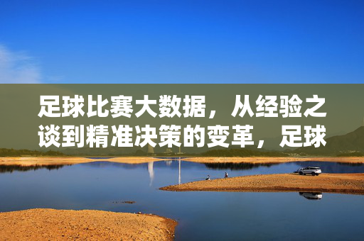 足球比赛大数据，从经验之谈到精准决策的变革，足球比赛大数据，从经验之谈到精准决策的变革