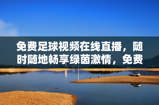 免费足球视频在线直播，随时随地畅享绿茵激情，免费足球在线直播，随时随地畅享绿茵激情