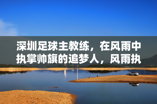 深圳足球主教练，在风雨中执掌帅旗的追梦人，风雨执旗的深圳足球追梦人
