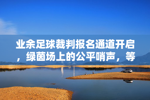 业余足球裁判报名通道开启，绿茵场上的公平哨声，等你执裁！业余足球裁判报名开启，执裁公平哨声等你来！