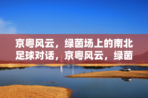 京粤风云，绿茵场上的南北足球对话，京粤风云，绿茵场上的南北足球对话