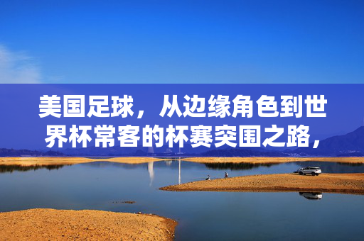 美国足球，从边缘角色到世界杯常客的杯赛突围之路，美国足球，从边缘到世界杯常客的杯赛突围