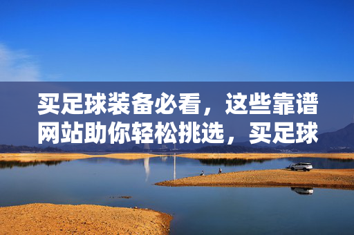 买足球装备必看，这些靠谱网站助你轻松挑选，买足球装备必看，靠谱网站轻松选