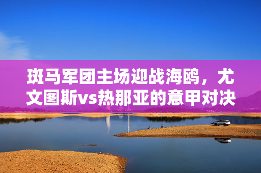 斑马军团主场迎战海鸥，尤文图斯vs热那亚的意甲对决，斑马军团主场迎战海鸥，意甲尤文图斯vs热那亚对决