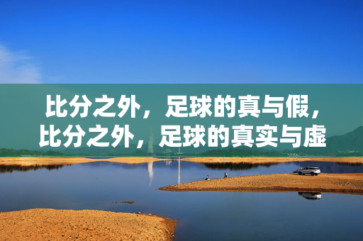 比分之外，足球的真与假，比分之外，足球的真实与虚妄