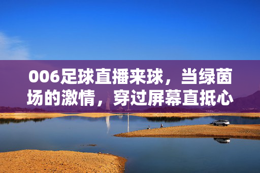 006足球直播来球，当绿茵场的激情，穿过屏幕直抵心跳，绿茵直播，激情穿屏，直抵心跳