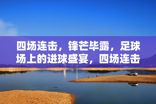 四场连击，锋芒毕露，足球场上的进球盛宴，四场连击，锋芒毕露的进球盛宴