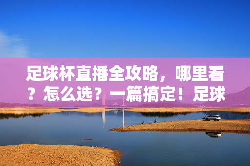 足球杯直播全攻略,哪里看?怎么选?一篇搞定!足球杯直播全攻略,看球选台一篇搞定